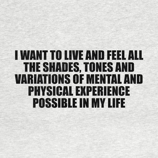 I want to live and feel all the shades, tones and variations of mental and physical experience possible in my life by D1FF3R3NT